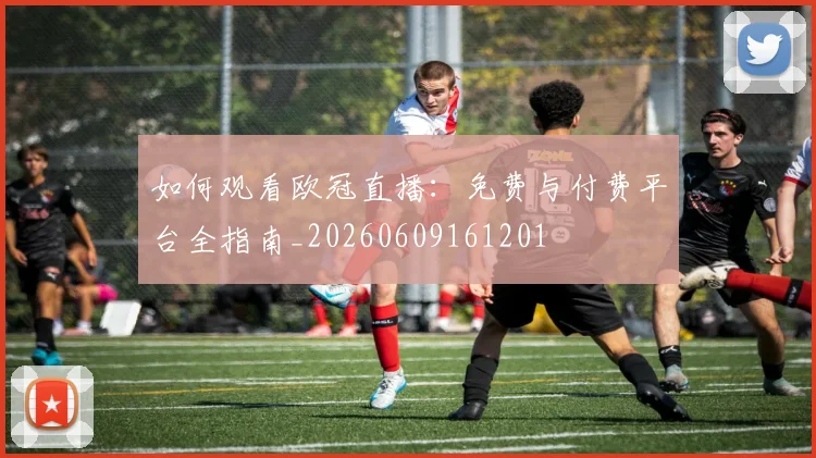 如何观看欧冠直播：免费与付费平台全指南_20260609161201