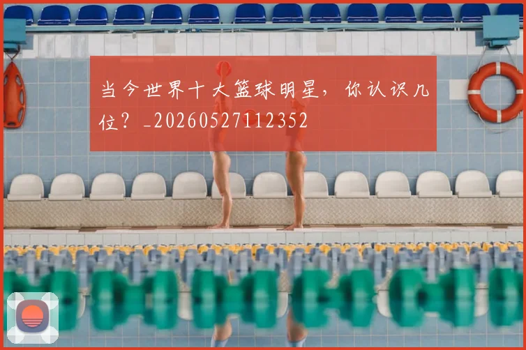 当今世界十大篮球明星，你认识几位？_20260527112352