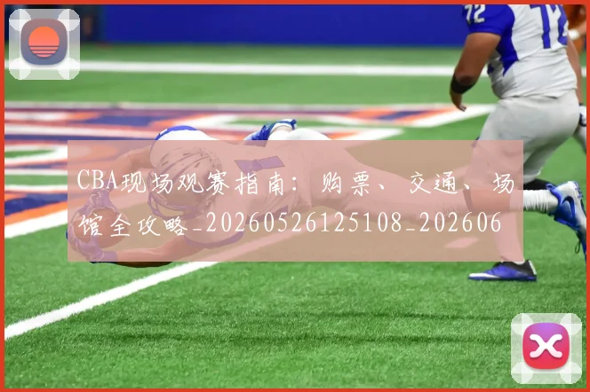 CBA现场观赛指南：购票、交通、场馆全攻略_20260526125108_20260606165255