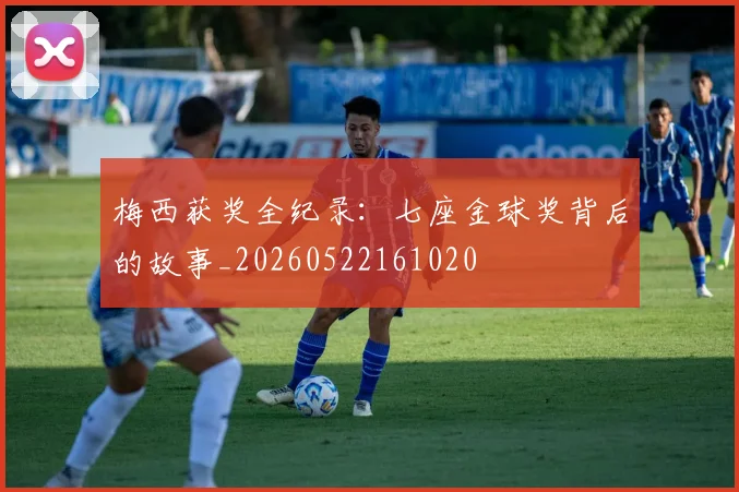 梅西获奖全纪录：七座金球奖背后的故事_20260522161020