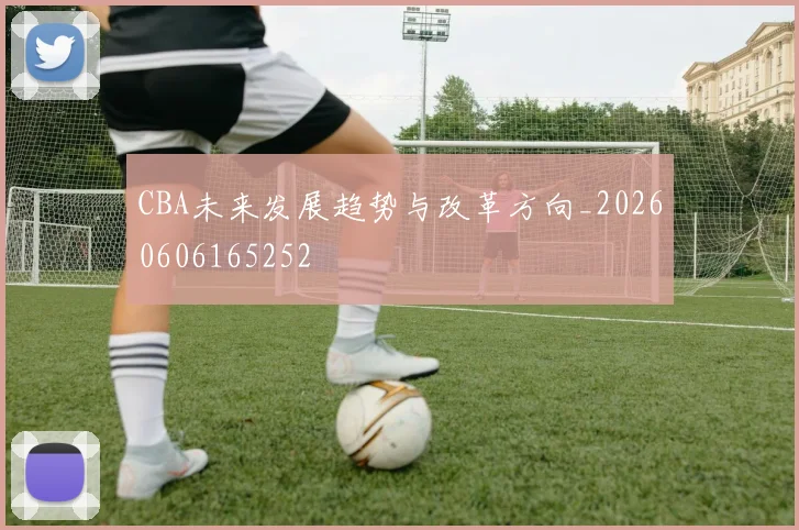 CBA未来发展趋势与改革方向_20260606165252