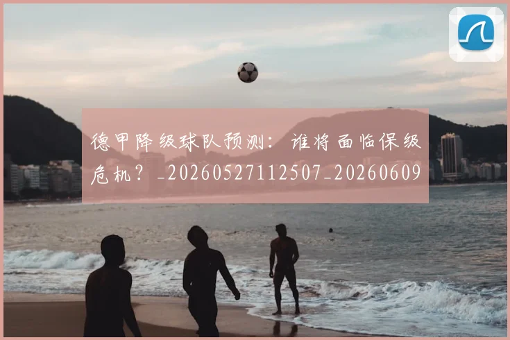 德甲降级球队预测：谁将面临保级危机？_20260527112507_20260609192037