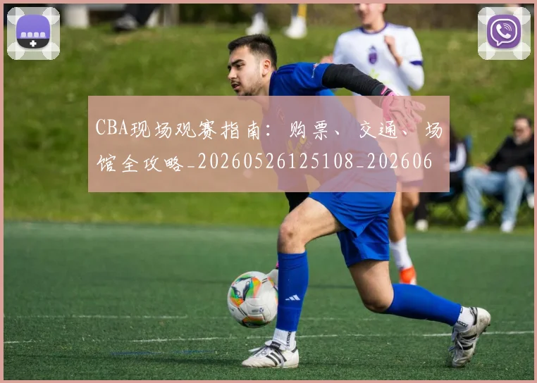 CBA现场观赛指南：购票、交通、场馆全攻略_20260526125108_20260606165255
