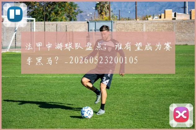 法甲中游球队盘点：谁有望成为赛季黑马？_20260523200105