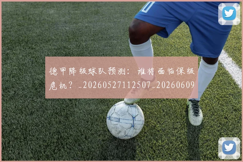 德甲降级球队预测：谁将面临保级危机？_20260527112507_20260609192037