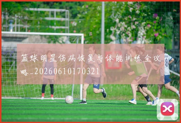 篮球明星伤病恢复与体能训练全攻略_20260610170321