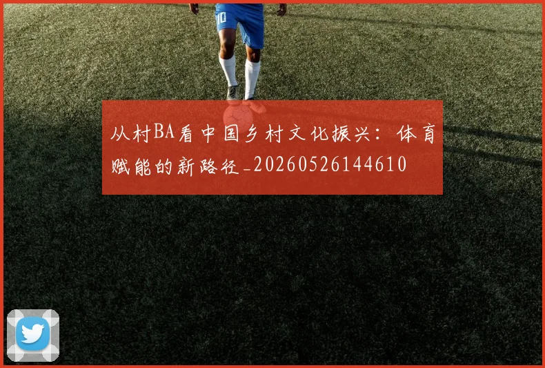 从村BA看中国乡村文化振兴：体育赋能的新路径_20260526144610