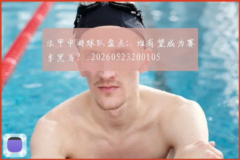 法甲中游球队盘点：谁有望成为赛季黑马？_20260523200105