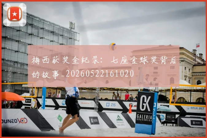 梅西获奖全纪录：七座金球奖背后的故事_20260522161020