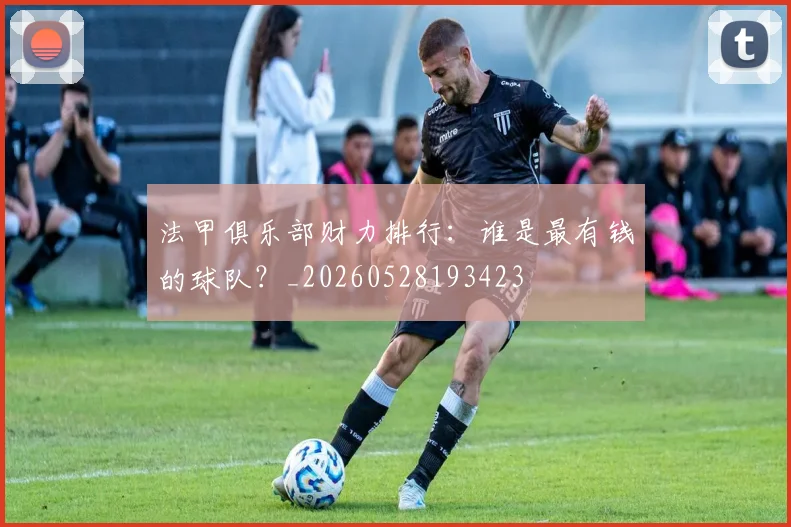 法甲俱乐部财力排行：谁是最有钱的球队？_20260528193423